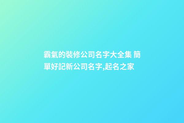 霸氣的裝修公司名字大全集 簡單好記新公司名字,起名之家